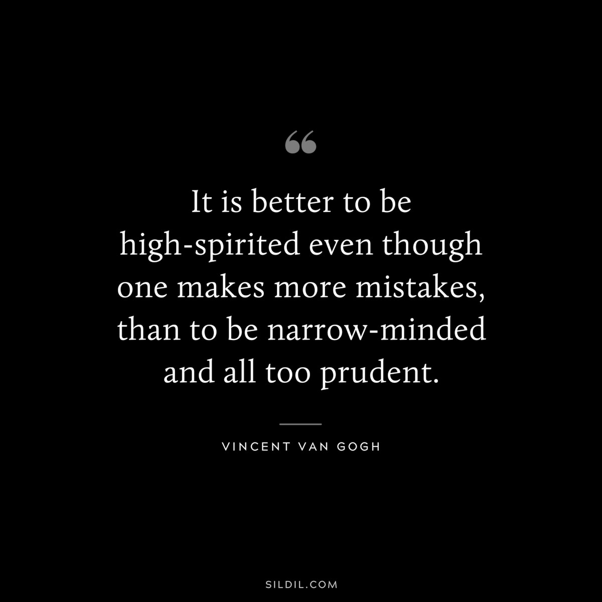 It is better to be high-spirited even though one makes more mistakes, than to be narrow-minded and all too prudent. ― Vincent van Gogh