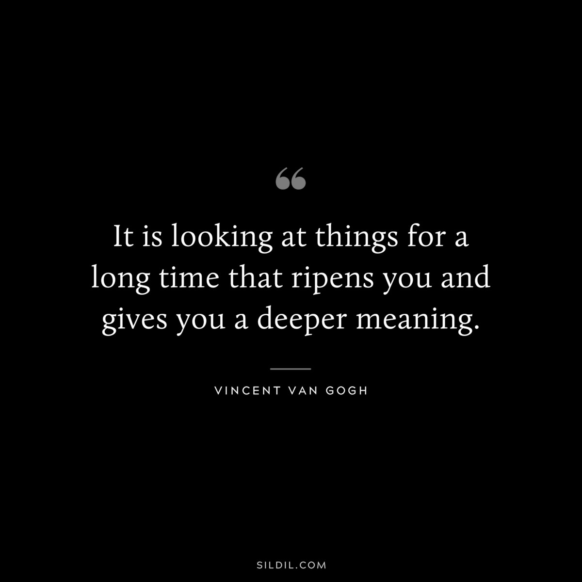 It is looking at things for a long time that ripens you and gives you a deeper meaning. ― Vincent van Gogh