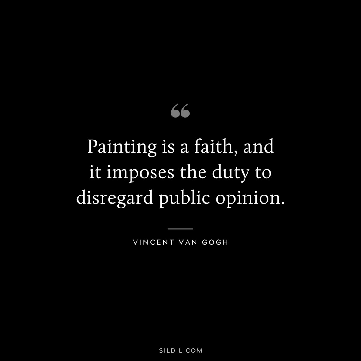Painting is a faith, and it imposes the duty to disregard public opinion. ― Vincent van Gogh