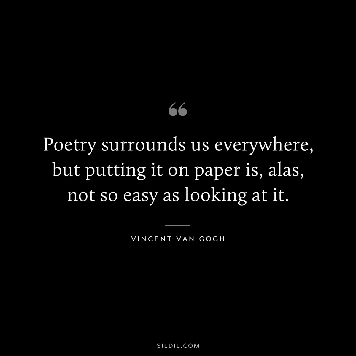 Poetry surrounds us everywhere, but putting it on paper is, alas, not so easy as looking at it. ― Vincent van Gogh