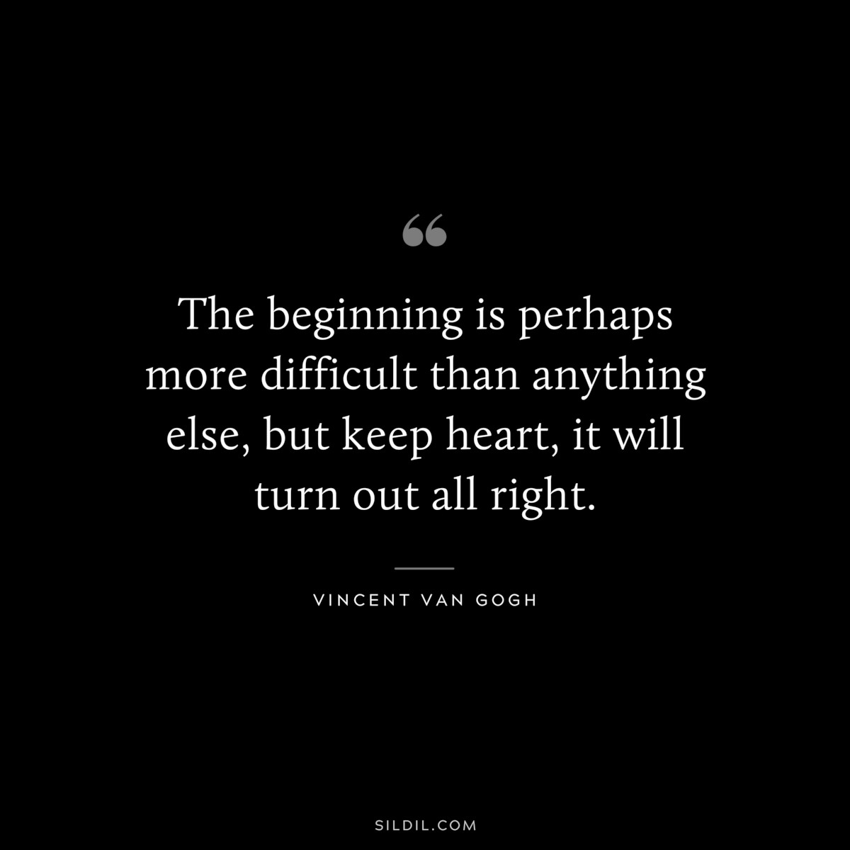 The beginning is perhaps more difficult than anything else, but keep heart, it will turn out all right. ― Vincent van Gogh