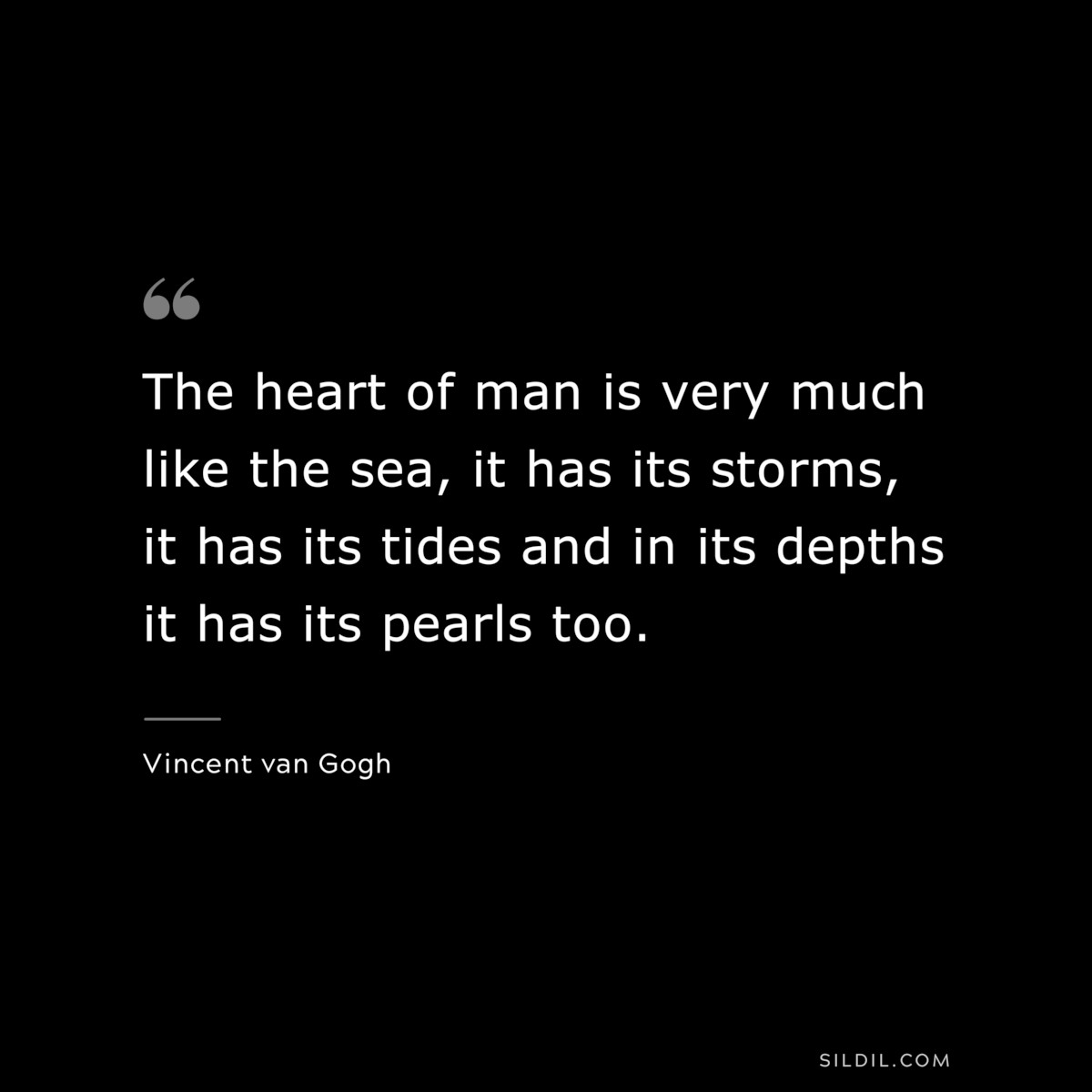 The heart of man is very much like the sea, it has its storms, it has its tides and in its depths it has its pearls too. ― Vincent van Gogh