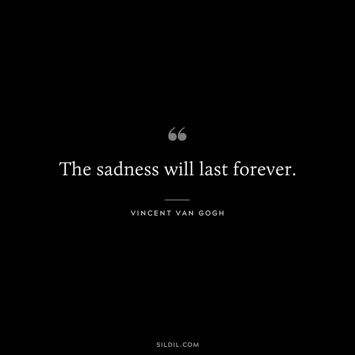 The sadness will last forever. ― Vincent van Gogh