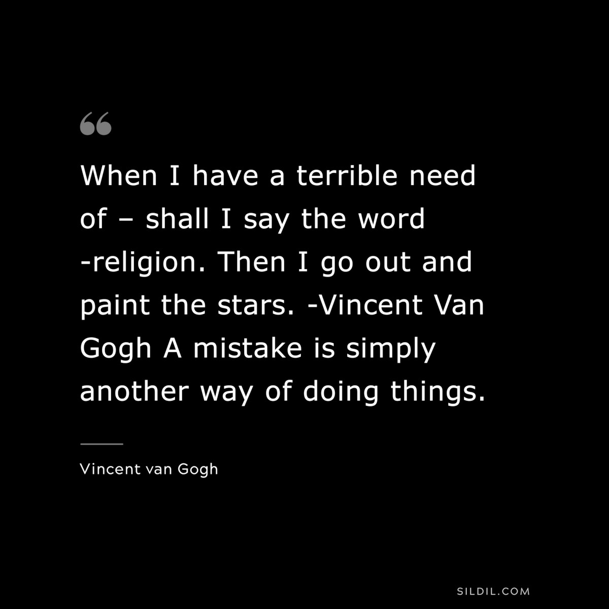 When I have a terrible need of – shall I say the word -religion. Then I go out and paint the stars. -Vincent Van Gogh A mistake is simply another way of doing things. ― Vincent van Gogh