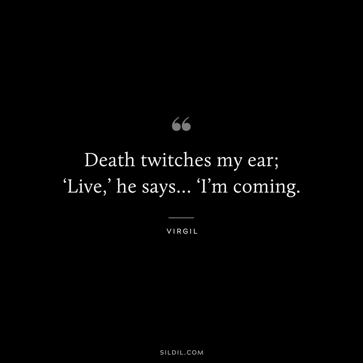 Death twitches my ear; ‘Live,’ he says… ‘I’m coming. ― Virgil