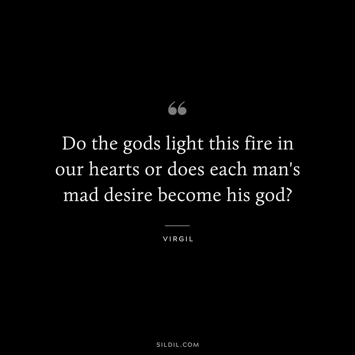Do the gods light this fire in our hearts or does each man's mad desire become his god? ― Virgil
