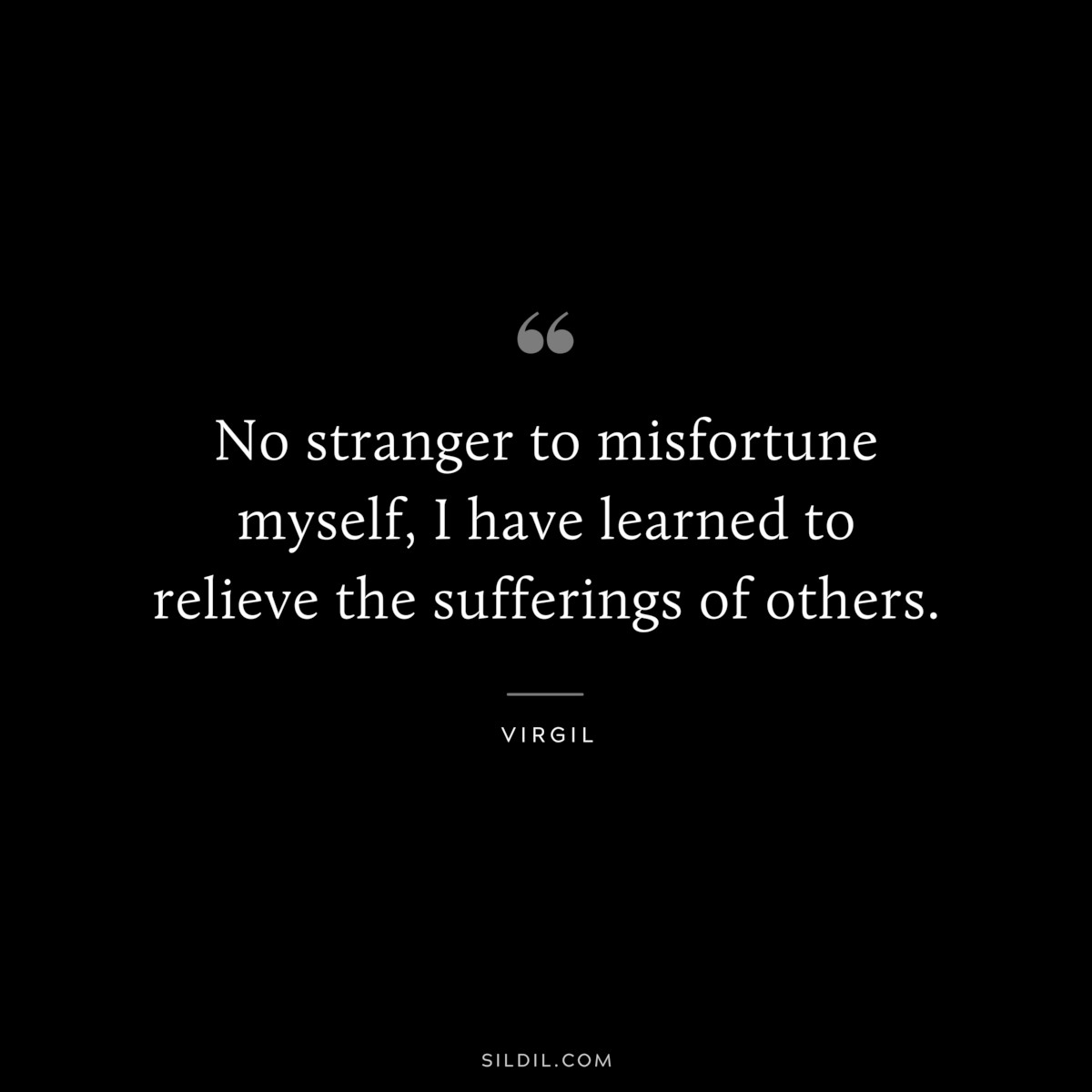 No stranger to misfortune myself, I have learned to relieve the sufferings of others. ― Virgil