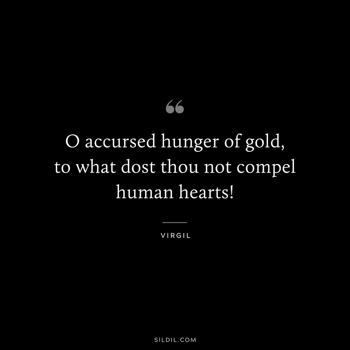 O accursed hunger of gold, to what dost thou not compel human hearts! ― Virgil