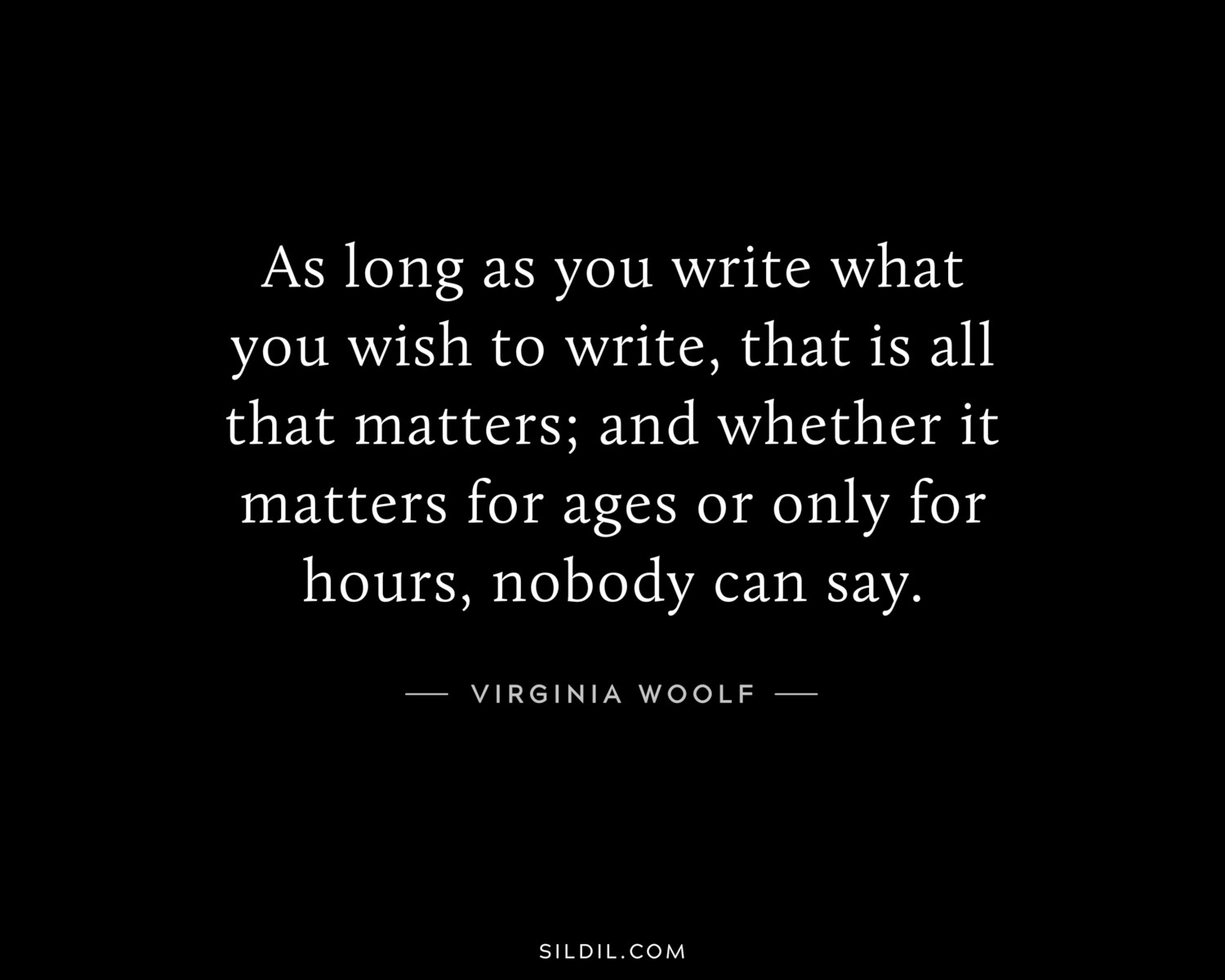 As long as you write what you wish to write, that is all that matters; and whether it matters for ages or only for hours, nobody can say.