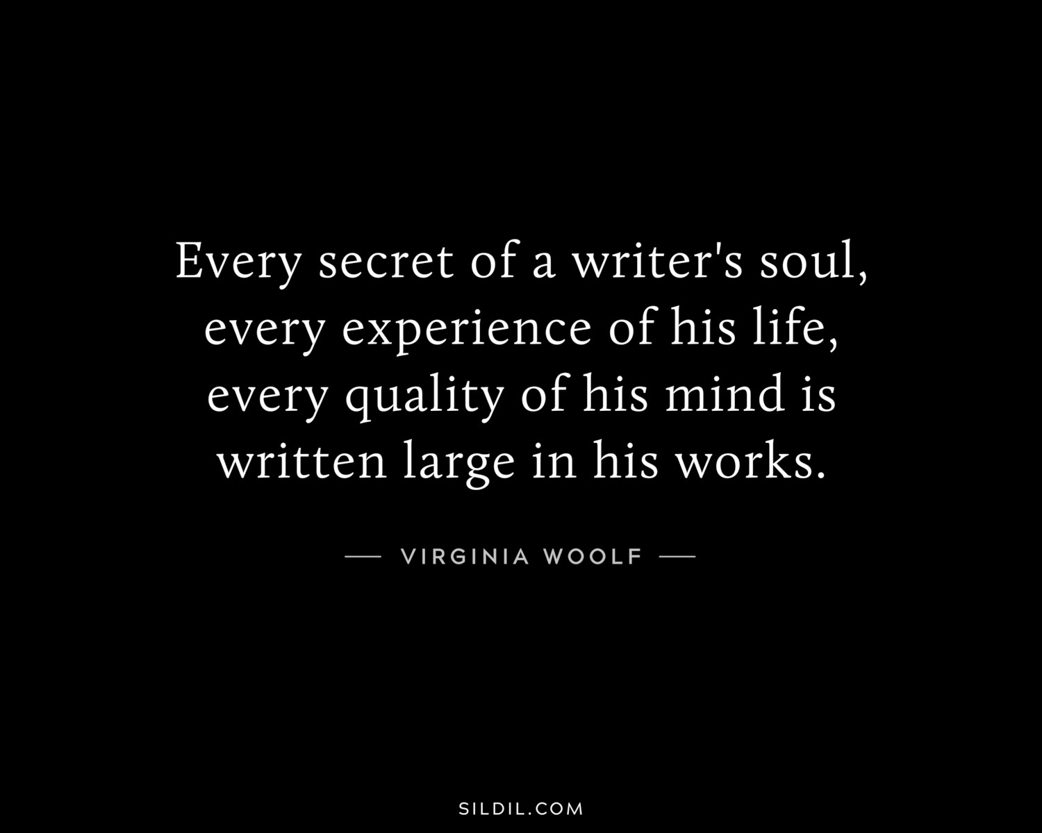 Every secret of a writer's soul, every experience of his life, every quality of his mind is written large in his works.