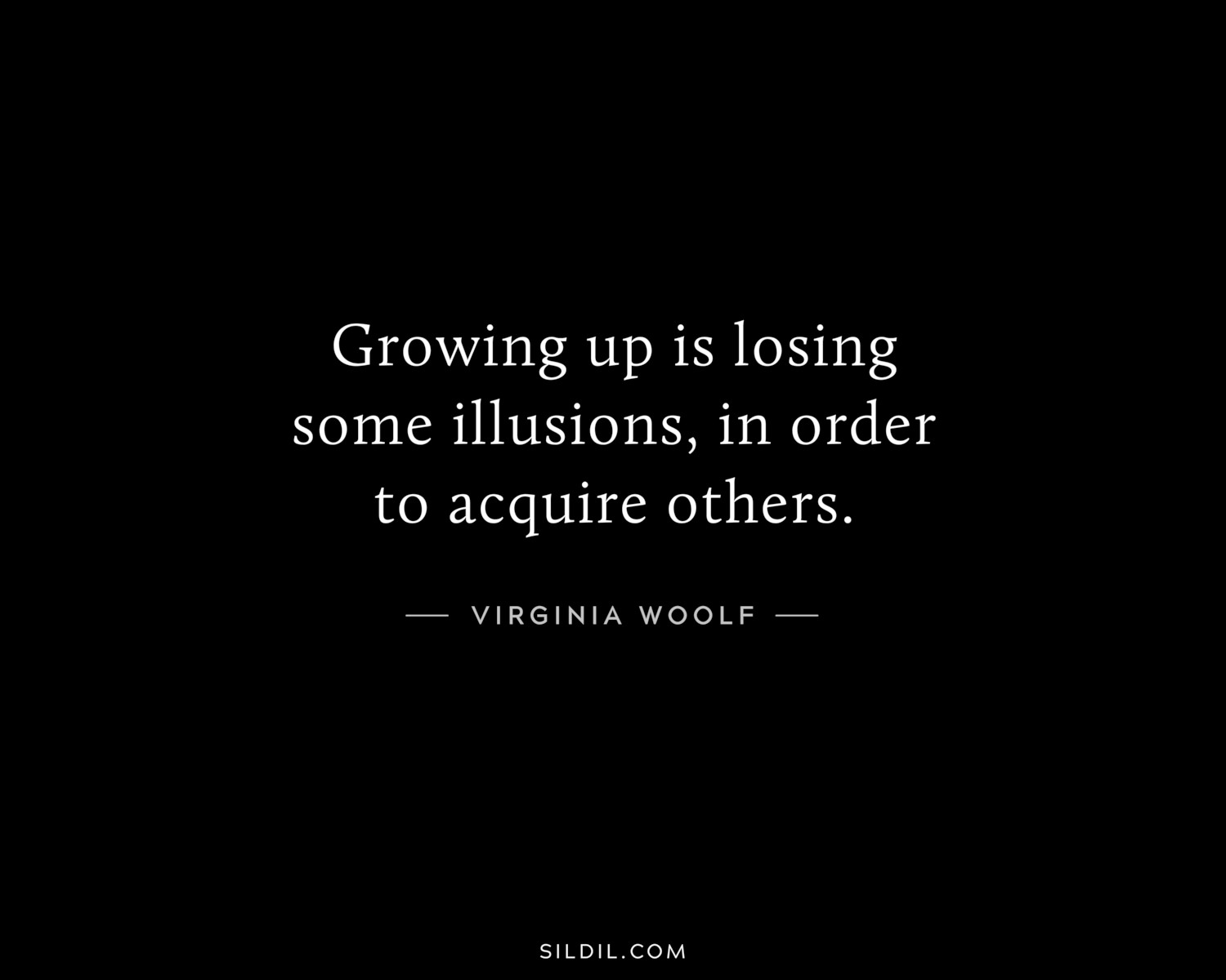 Growing up is losing some illusions, in order to acquire others.