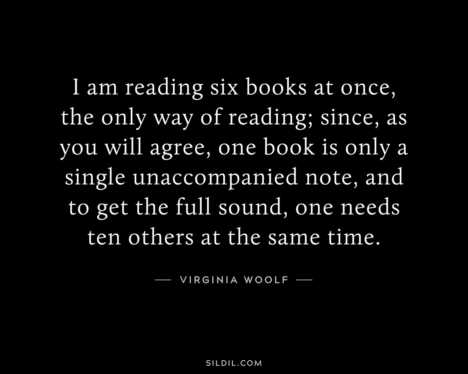 I am reading six books at once, the only way of reading; since, as you will agree, one book is only a single unaccompanied note, and to get the full sound, one needs ten others at the same time.