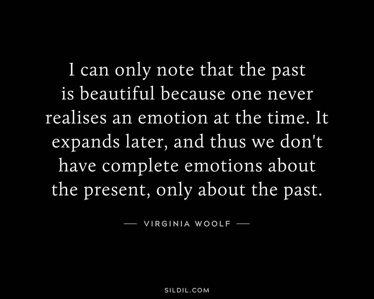 I can only note that the past is beautiful because one never realises an emotion at the time. It expands later, and thus we don't have complete emotions about the present, only about the past.