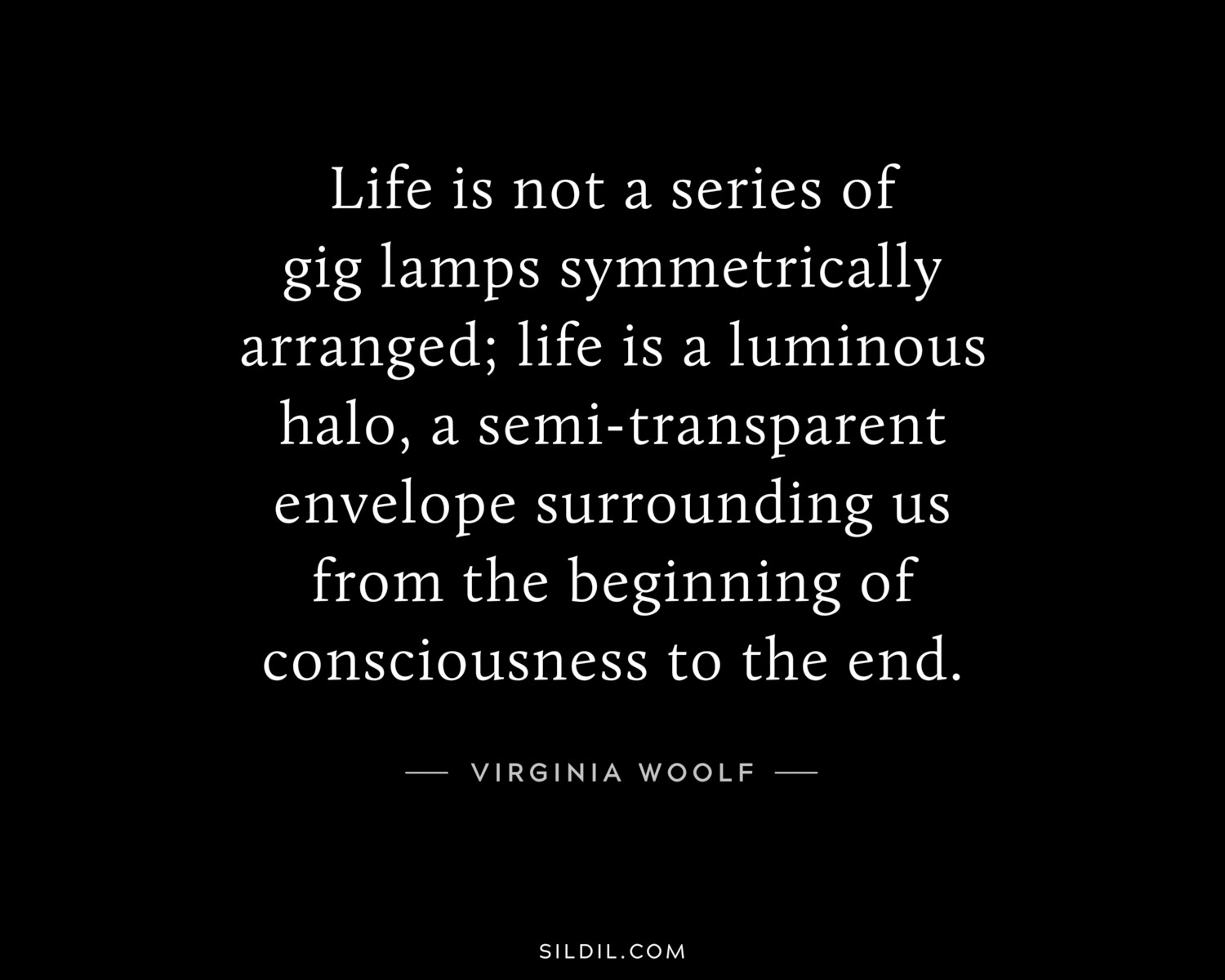 Life is not a series of gig lamps symmetrically arranged; life is a luminous halo, a semi-transparent envelope surrounding us from the beginning of consciousness to the end.