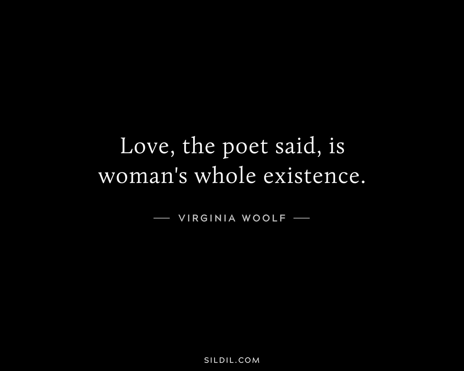 Love, the poet said, is woman's whole existence.