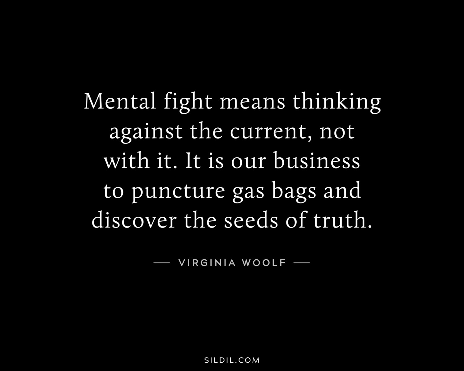 Mental fight means thinking against the current, not with it. It is our business to puncture gas bags and discover the seeds of truth.