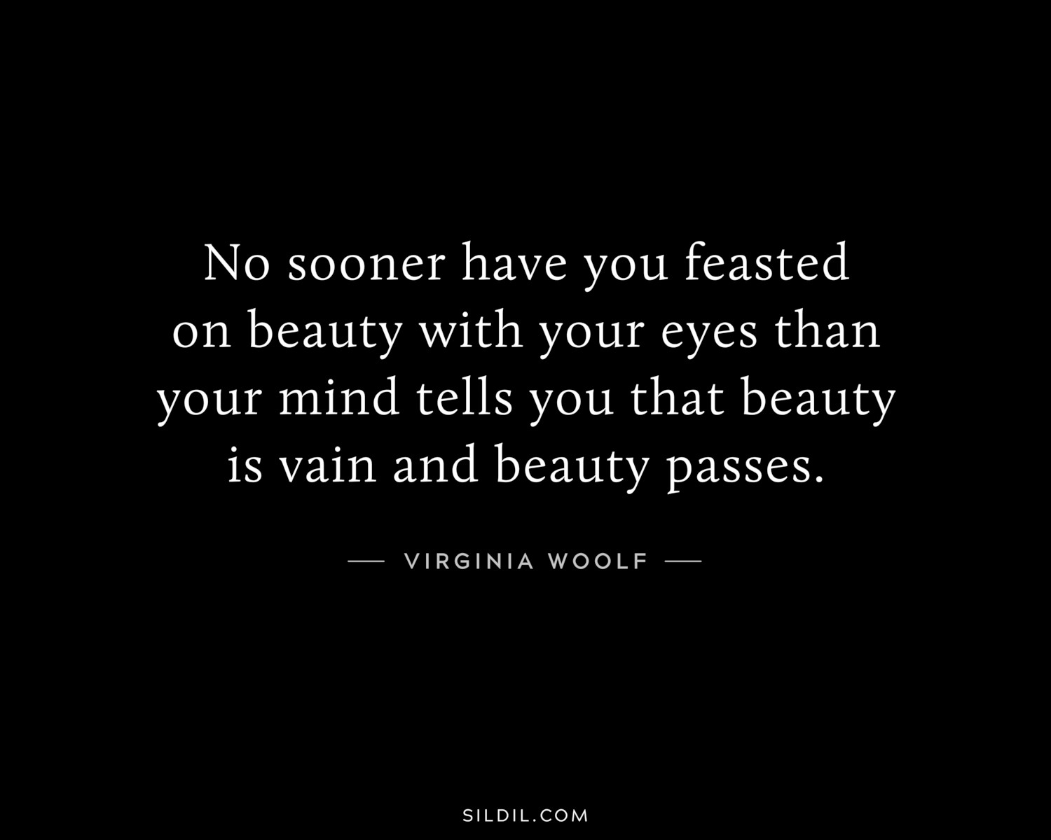 No sooner have you feasted on beauty with your eyes than your mind tells you that beauty is vain and beauty passes.