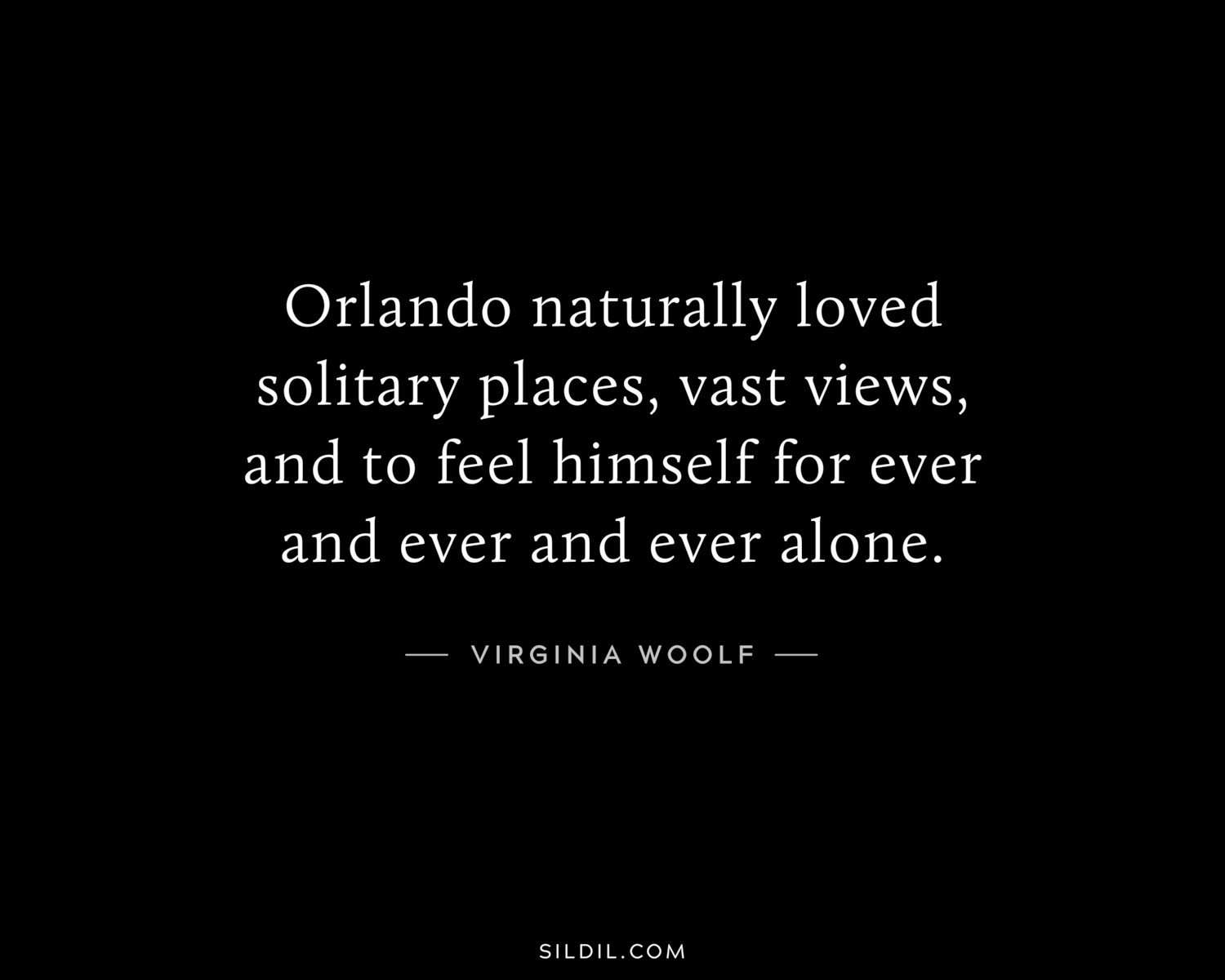 Orlando naturally loved solitary places, vast views, and to feel himself for ever and ever and ever alone.