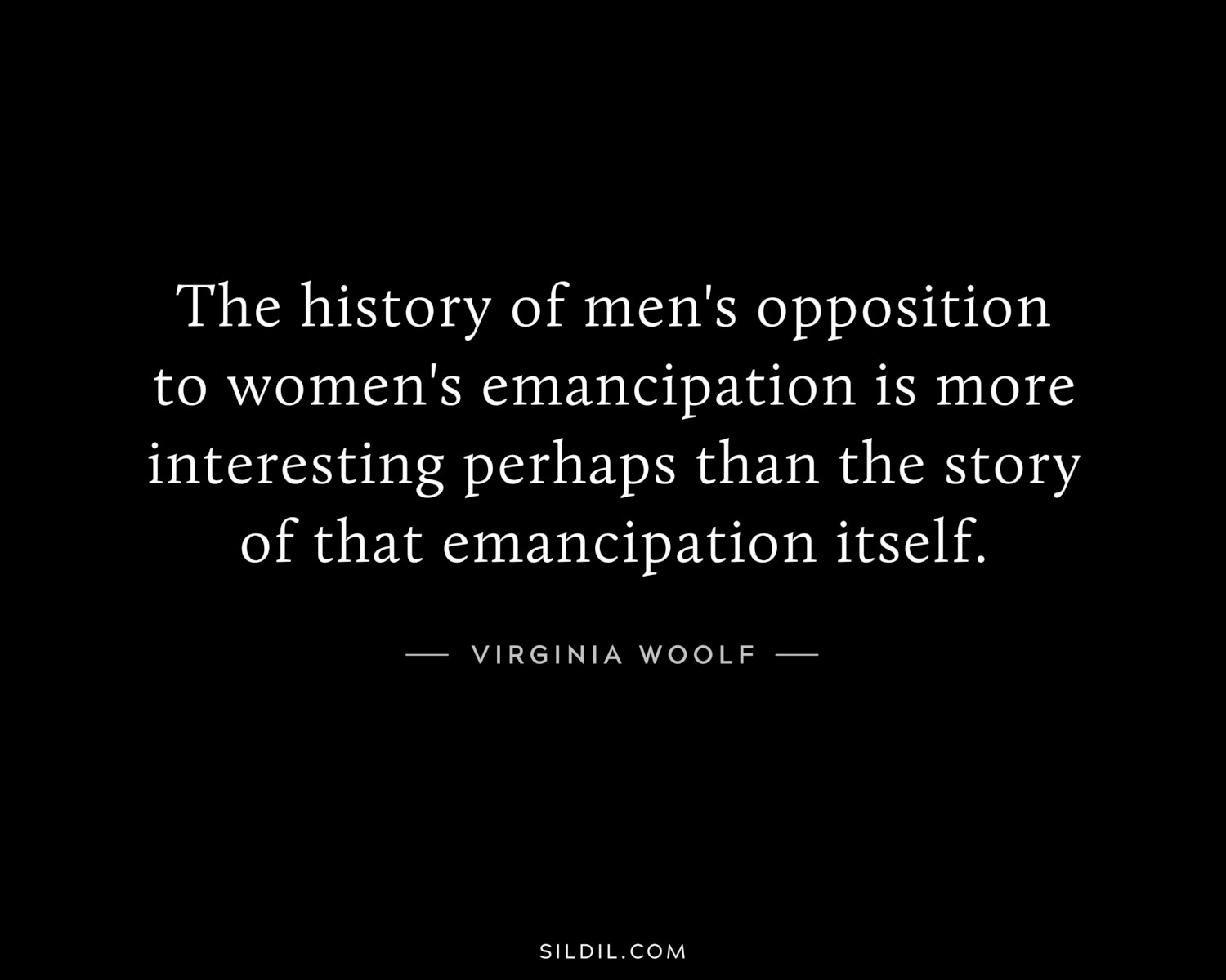 The history of men's opposition to women's emancipation is more interesting perhaps than the story of that emancipation itself.