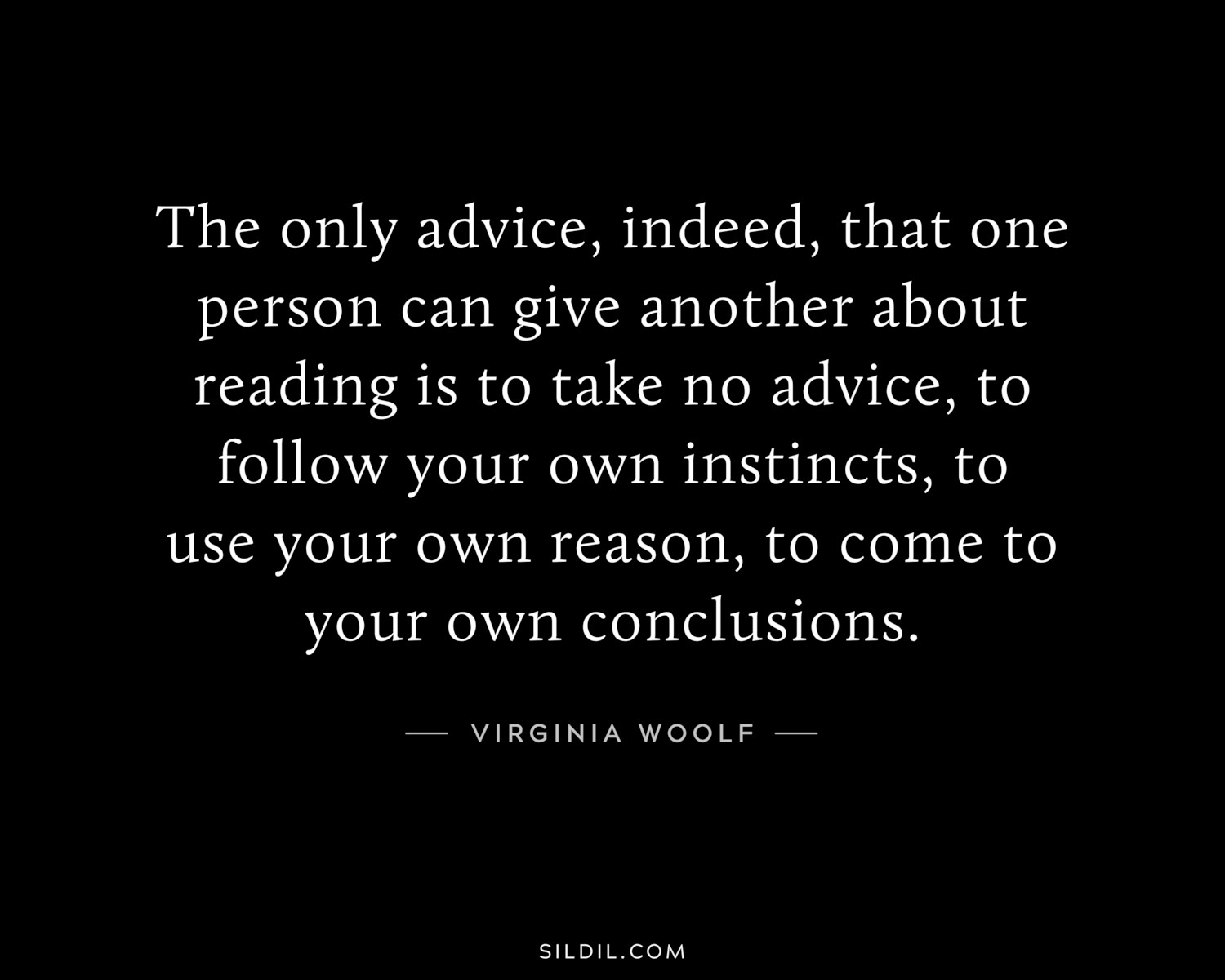 The only advice, indeed, that one person can give another about reading is to take no advice, to follow your own instincts, to use your own reason, to come to your own conclusions.