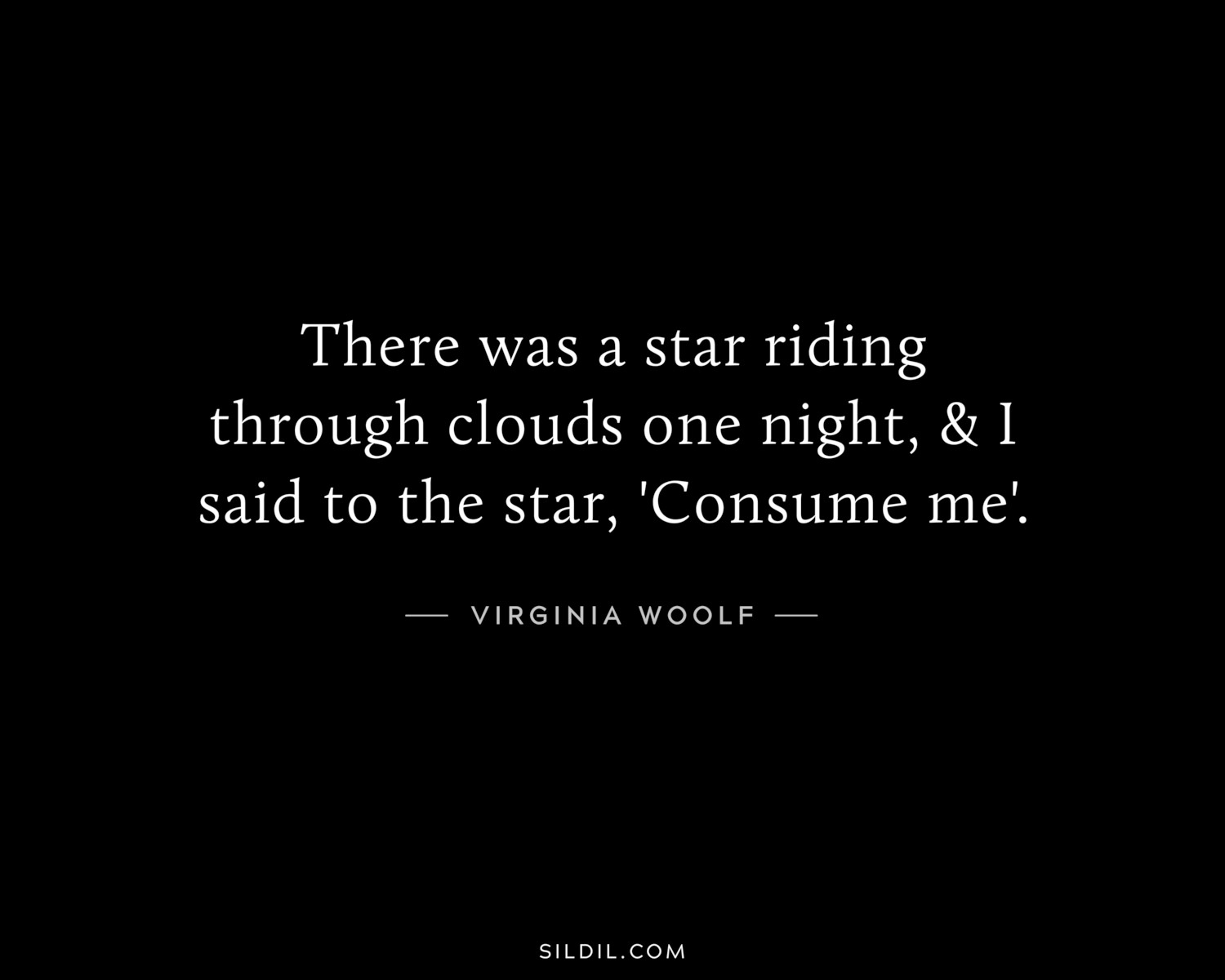 There was a star riding through clouds one night, & I said to the star, 'Consume me'.