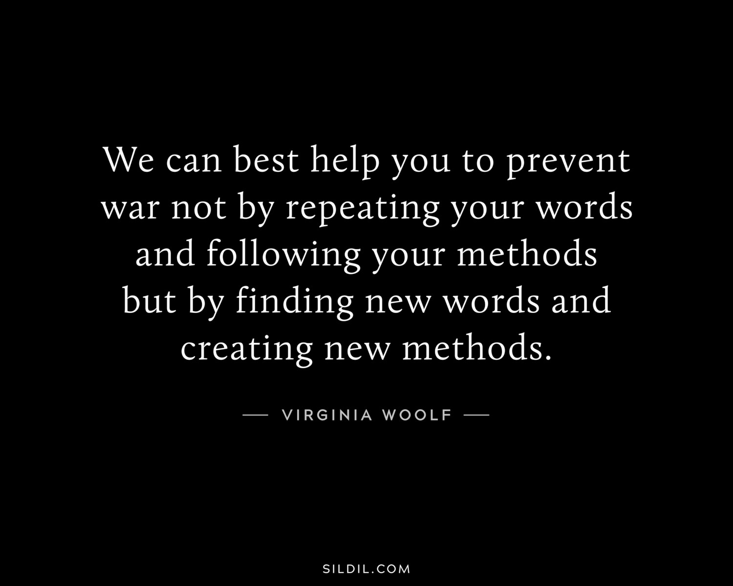 We can best help you to prevent war not by repeating your words and following your methods but by finding new words and creating new methods.