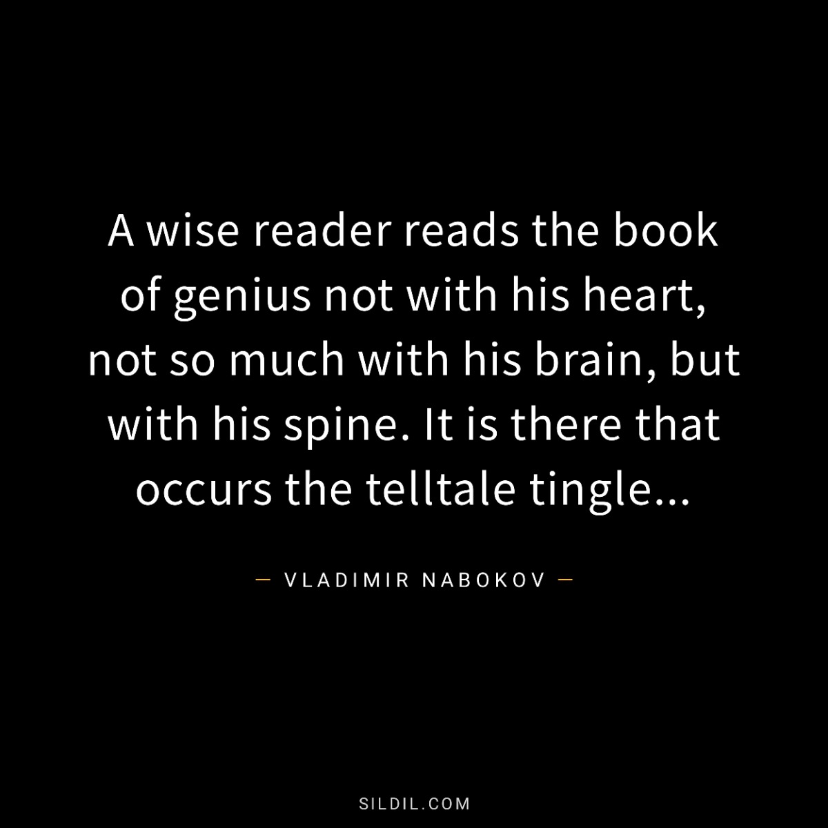 A wise reader reads the book of genius not with his heart, not so much with his brain, but with his spine. It is there that occurs the telltale tingle...