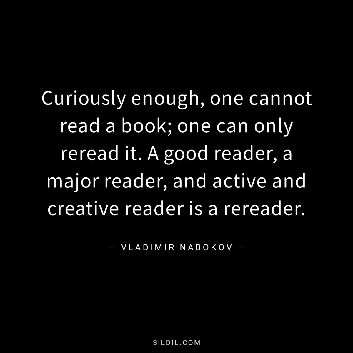 Curiously enough, one cannot read a book; one can only reread it. A good reader, a major reader, and active and creative reader is a rereader.