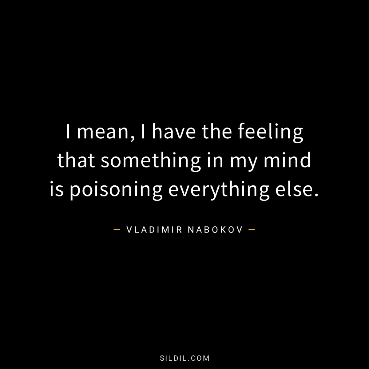 I mean, I have the feeling that something in my mind is poisoning everything else.