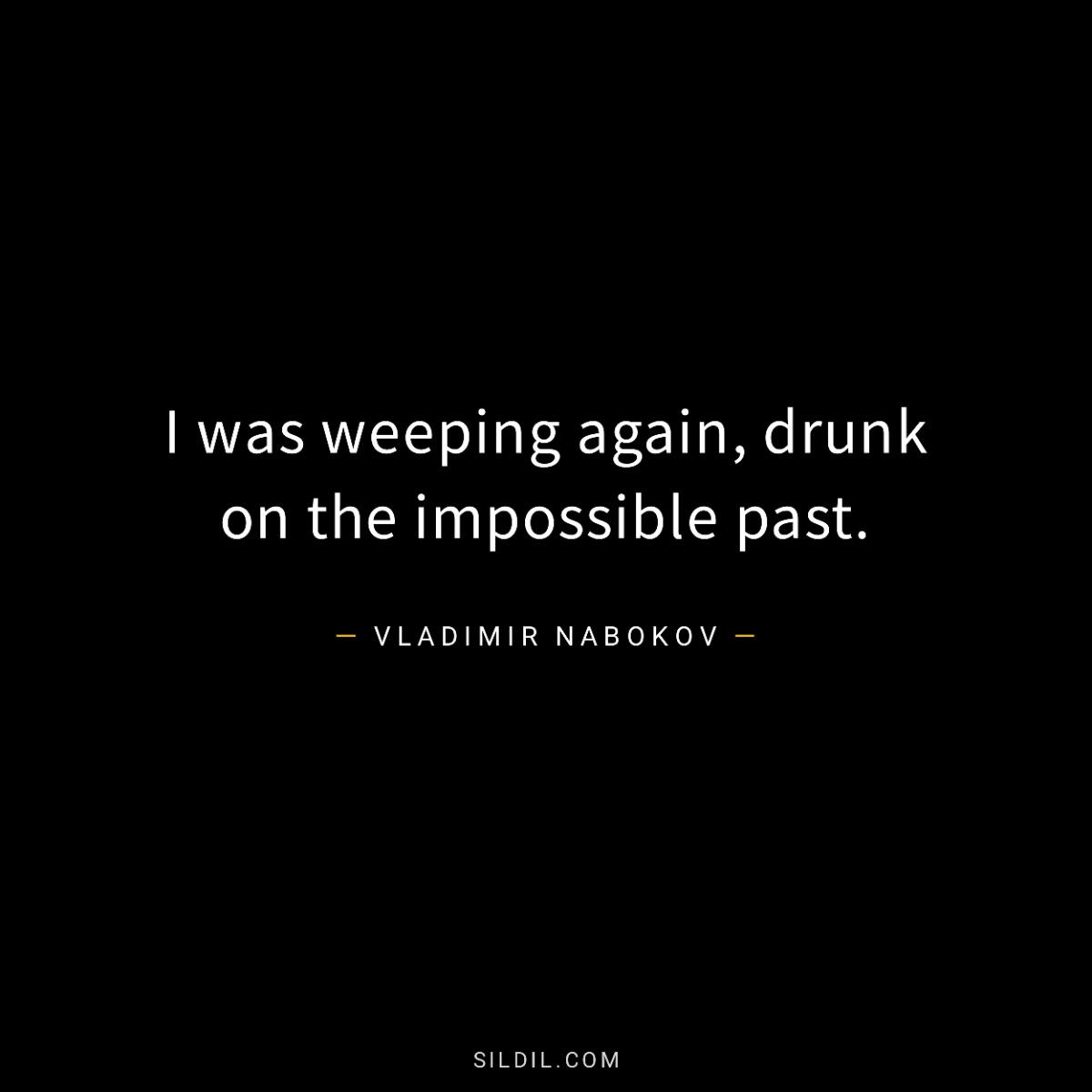 I was weeping again, drunk on the impossible past.