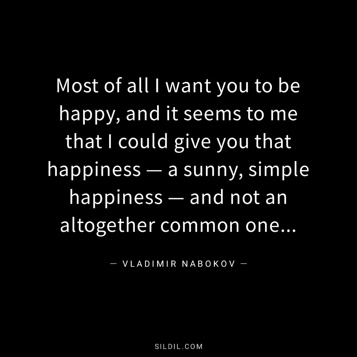 Most of all I want you to be happy, and it seems to me that I could give you that happiness — a sunny, simple happiness — and not an altogether common one…