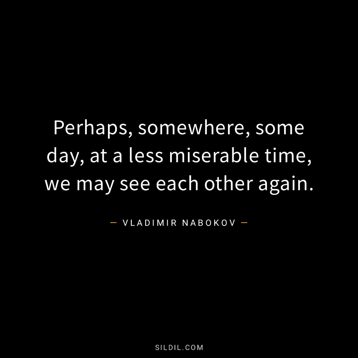 Perhaps, somewhere, some day, at a less miserable time, we may see each other again.