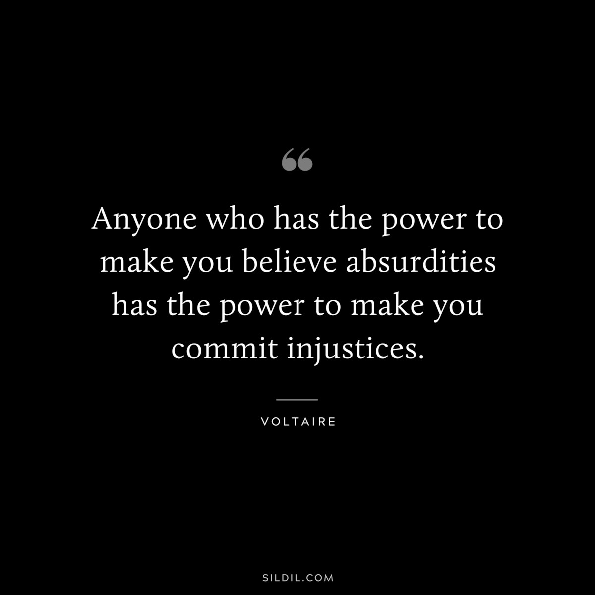 Anyone who has the power to make you believe absurdities has the power to make you commit injustices. ― Voltaire