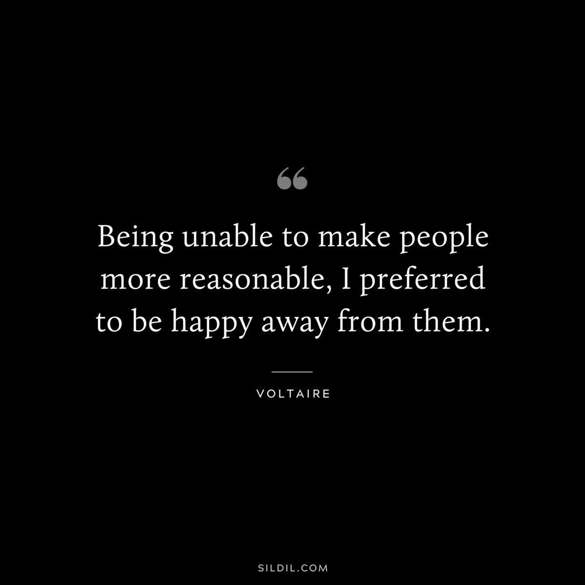 Being unable to make people more reasonable, I preferred to be happy away from them. ― Voltaire