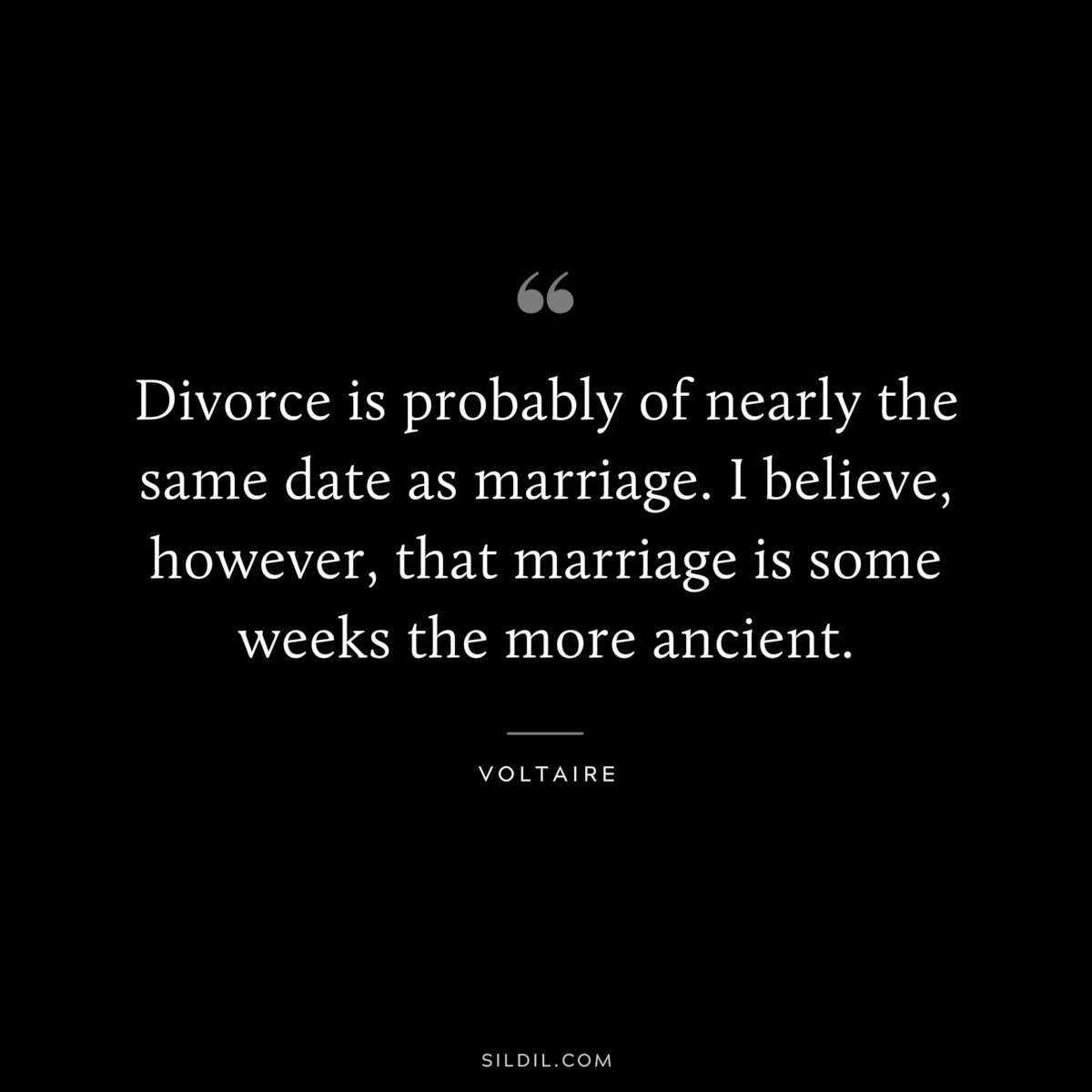 Divorce is probably of nearly the same date as marriage. I believe, however, that marriage is some weeks the more ancient. ― Voltaire