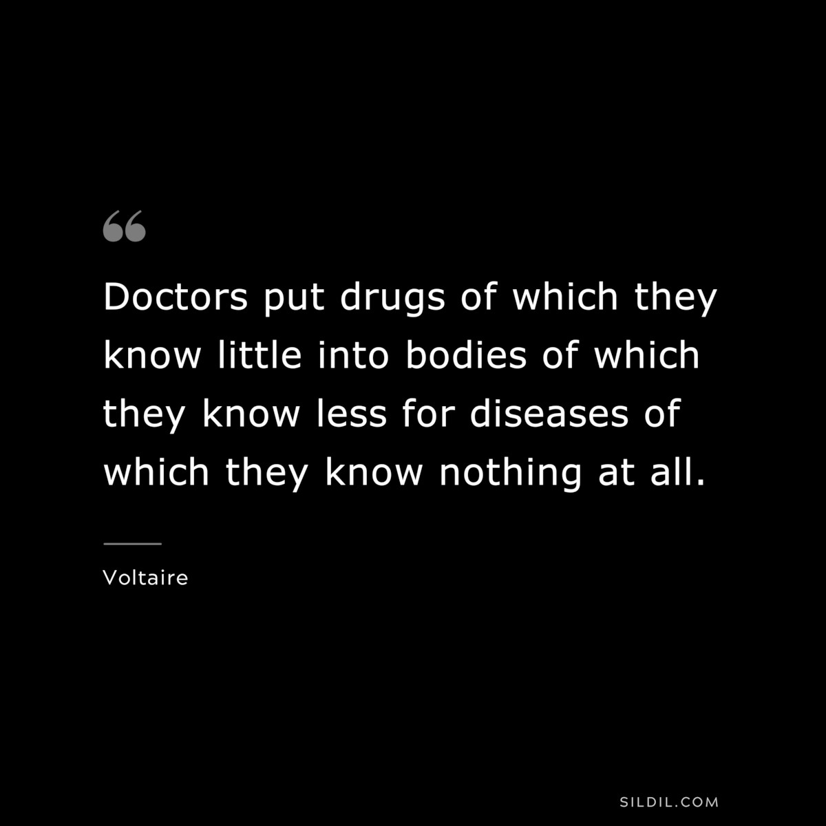 Doctors put drugs of which they know little into bodies of which they know less for diseases of which they know nothing at all. ― Voltaire