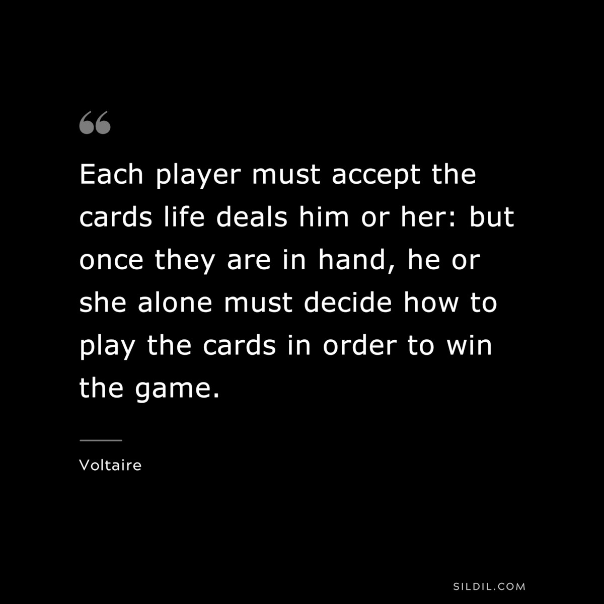 Each player must accept the cards life deals him or her: but once they are in hand, he or she alone must decide how to play the cards in order to win the game. ― Voltaire