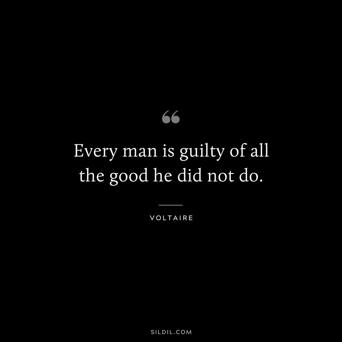 Every man is guilty of all the good he did not do. ― Voltaire