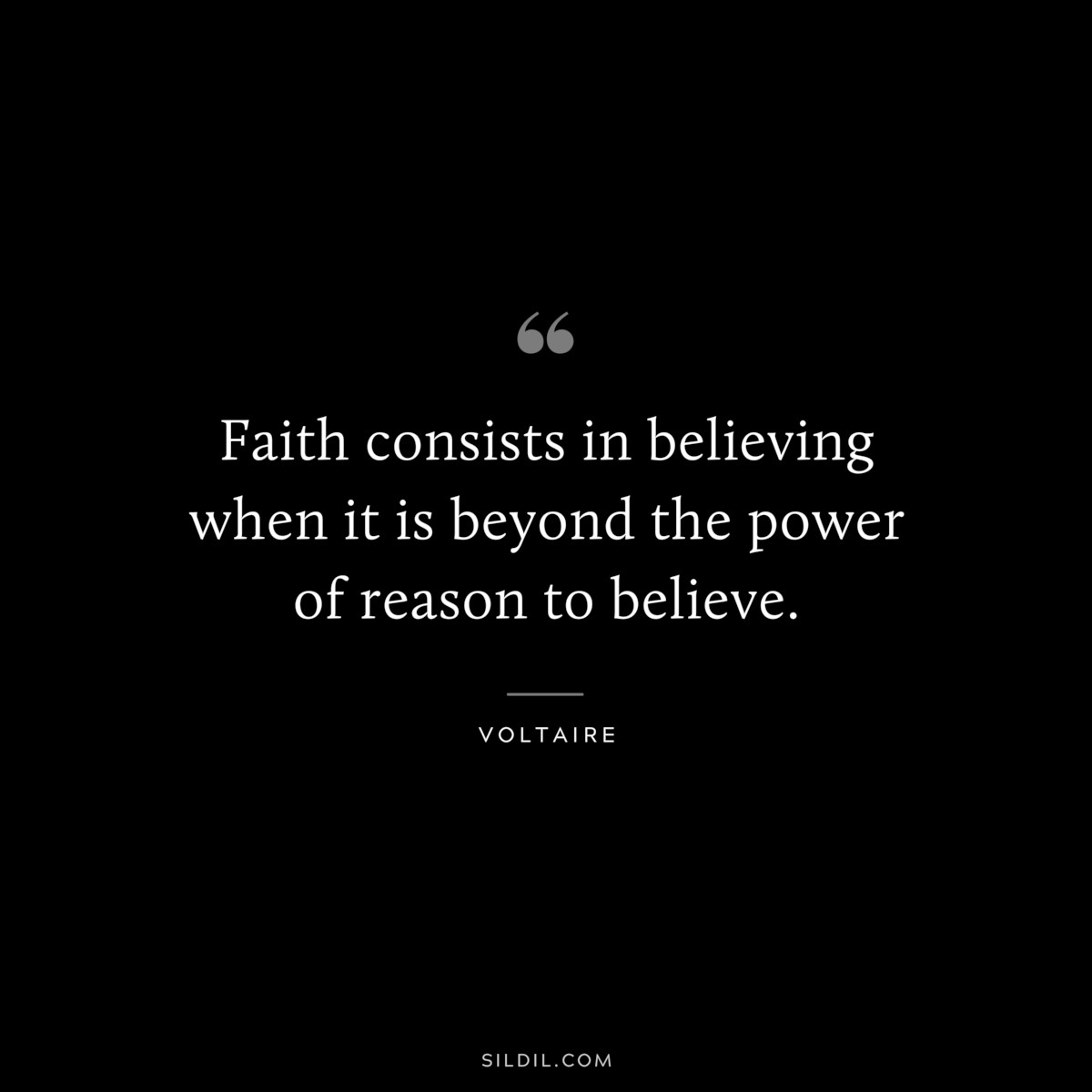 Faith consists in believing when it is beyond the power of reason to believe. ― Voltaire