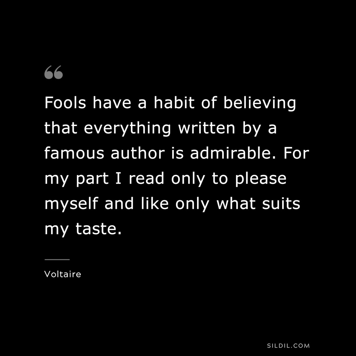 Fools have a habit of believing that everything written by a famous author is admirable. For my part I read only to please myself and like only what suits my taste. ― Voltaire