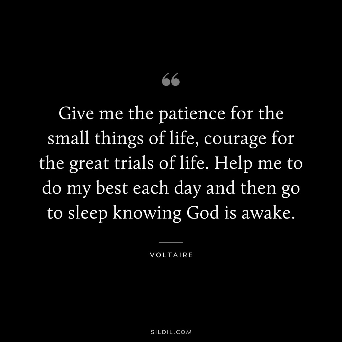 Give me the patience for the small things of life, courage for the great trials of life. Help me to do my best each day and then go to sleep knowing God is awake. ― Voltaire
