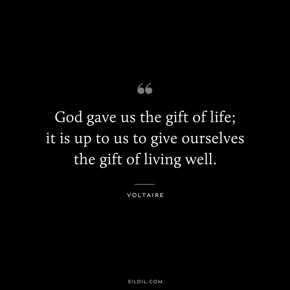 God gave us the gift of life; it is up to us to give ourselves the gift of living well. ― Voltaire