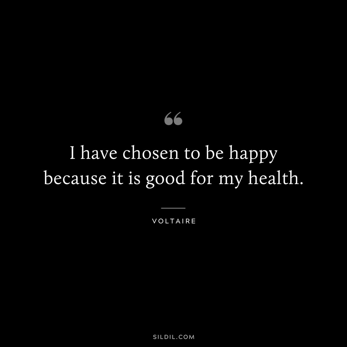 I have chosen to be happy because it is good for my health. ― Voltaire