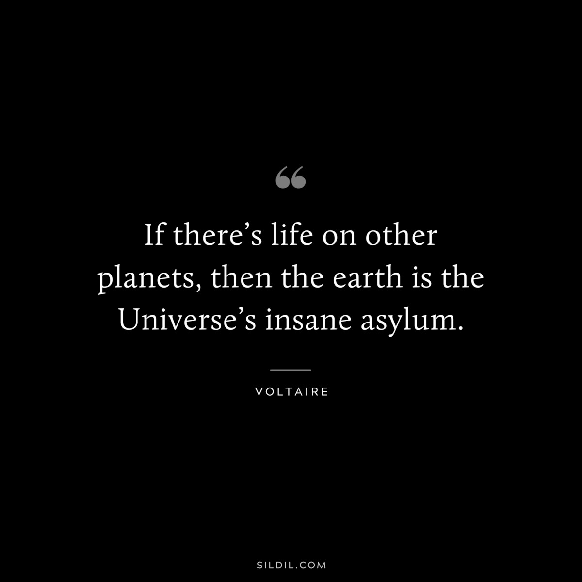 If there’s life on other planets, then the earth is the Universe’s insane asylum. ― Voltaire