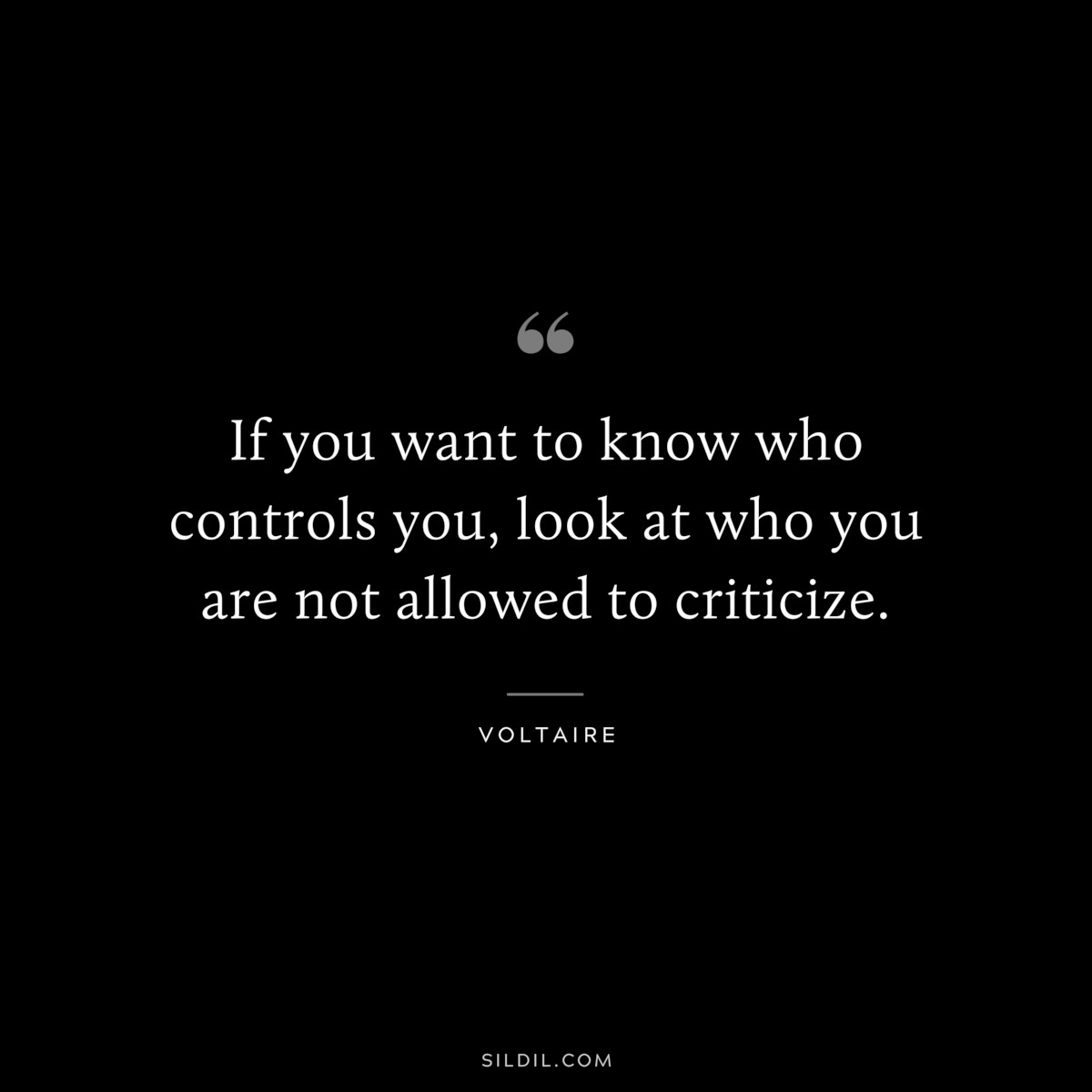 If you want to know who controls you, look at who you are not allowed to criticize. ― Voltaire