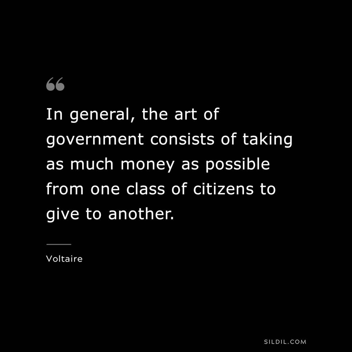 In general, the art of government consists of taking as much money as possible from one class of citizens to give to another. ― Voltaire