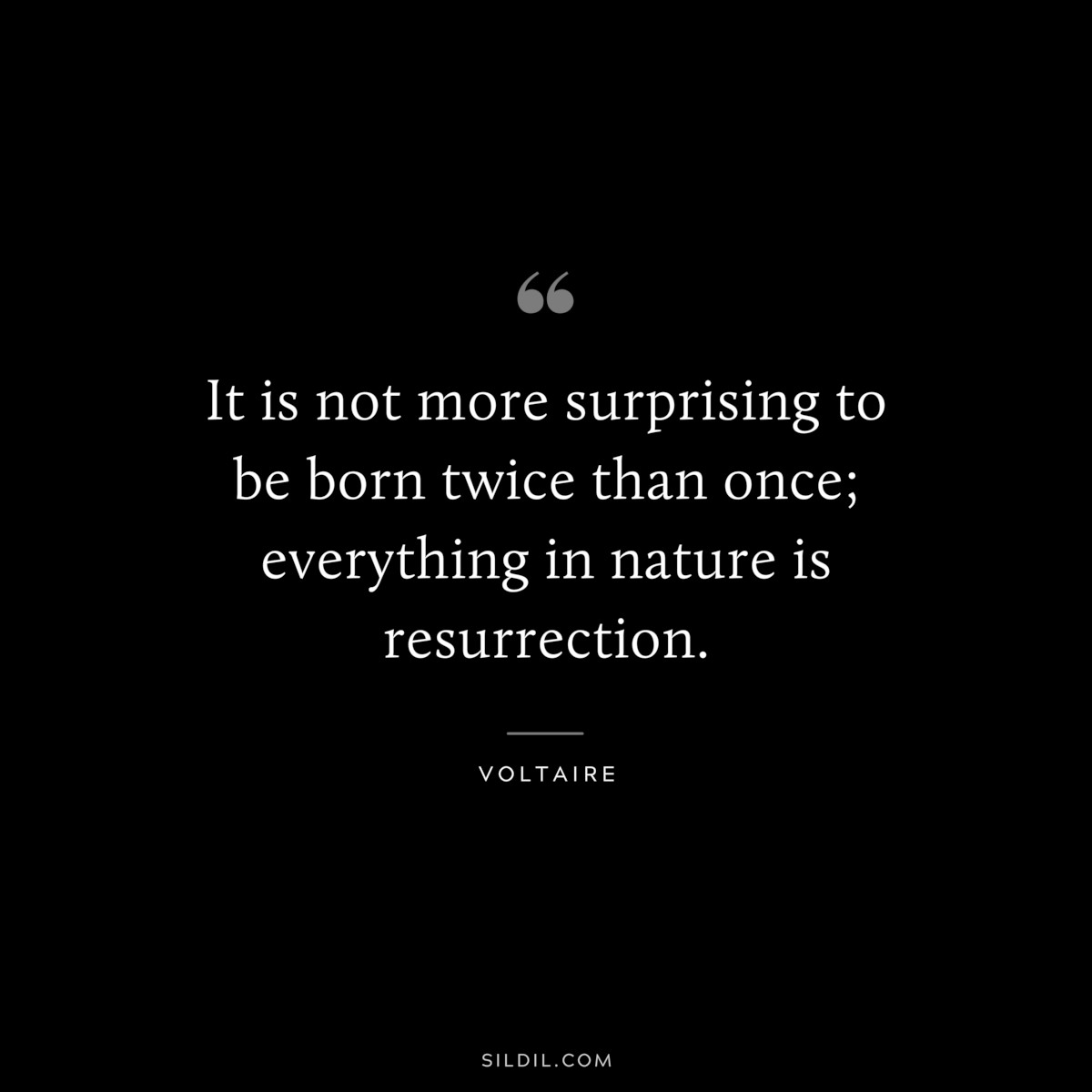 It is not more surprising to be born twice than once; everything in nature is resurrection. ― Voltaire