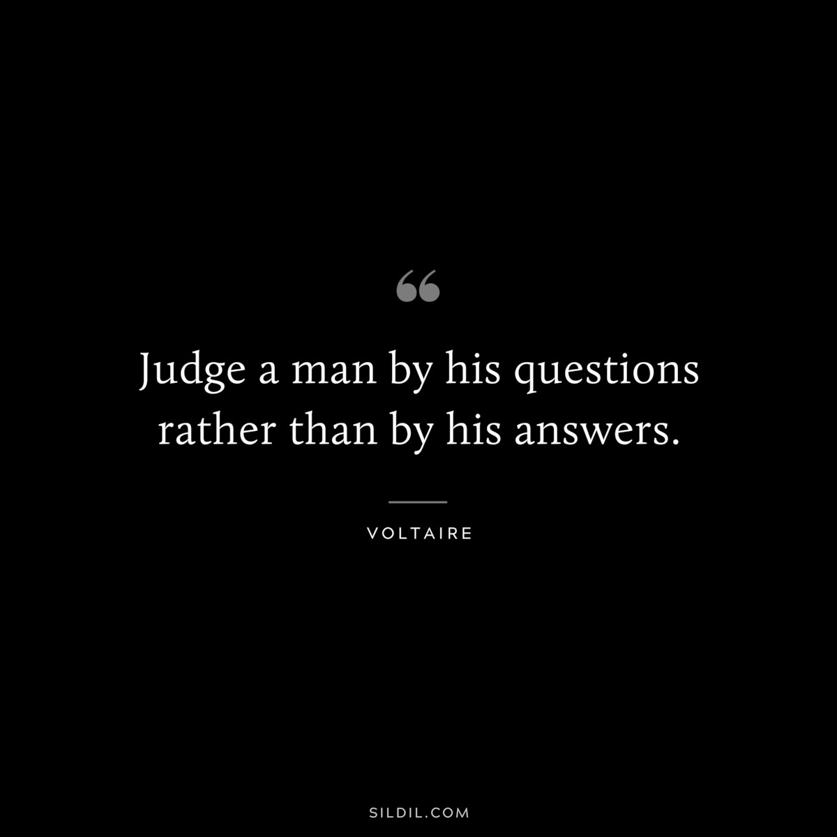 Judge a man by his questions rather than by his answers. ― Voltaire