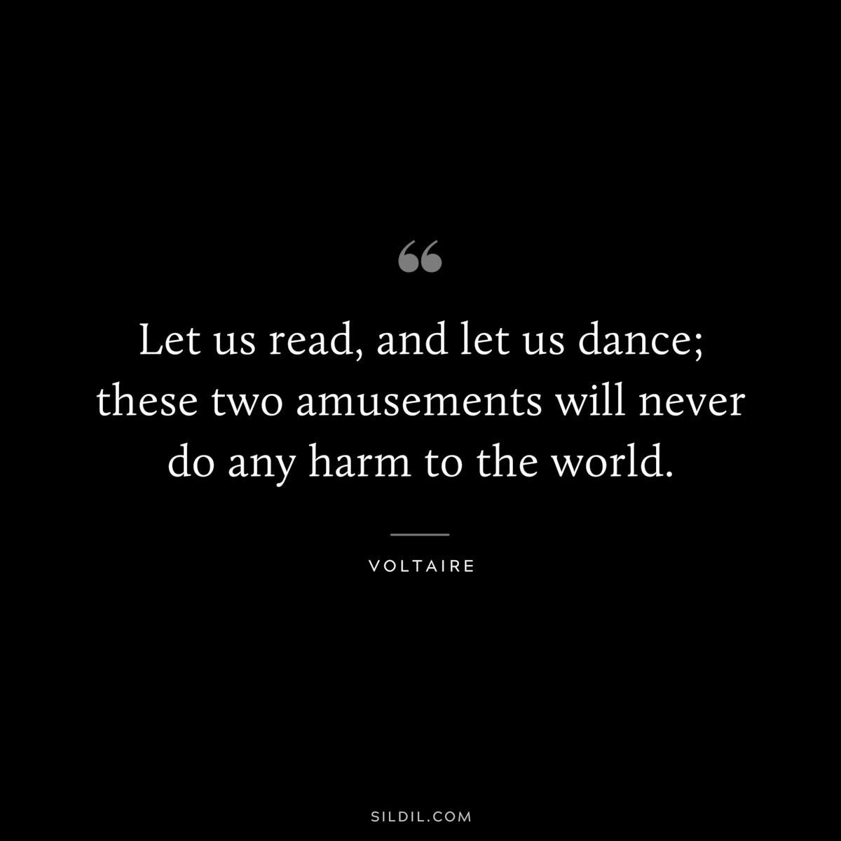 Let us read, and let us dance; these two amusements will never do any harm to the world. ― Voltaire