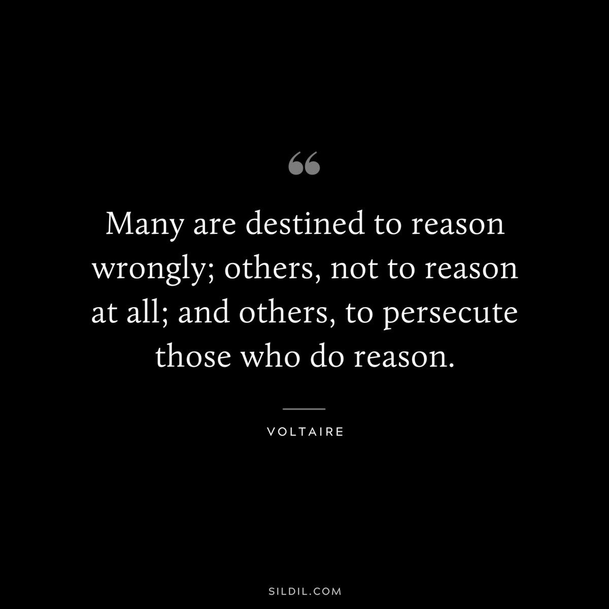 Many are destined to reason wrongly; others, not to reason at all; and others, to persecute those who do reason. ― Voltaire
